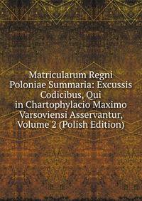 Matricularum Regni Poloniae Summaria: Excussis Codicibus, Qui in Chartophylacio Maximo Varsoviensi Asservantur, Volume 2 (Polish Edition)
