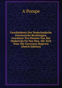 Geschiedenis Der Nederlandsche Overzeesche Bezittingen, Geschetst Ten Dienste Van Het Onderwijs En Van Hen, Die Zich Naar Die Gewesten Begeven (Dutch Edition)