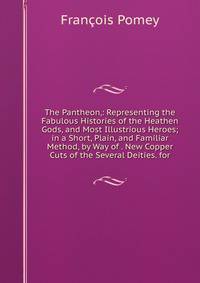 The Pantheon,: Representing the Fabulous Histories of the Heathen Gods, and Most Illustrious Heroes; in a Short, Plain, and Familiar Method, by Way of . New Copper Cuts of the Several Deities. for