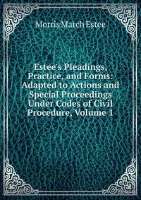 Estee's Pleadings, Practice, and Forms: Adapted to Actions and Special Proceedings Under Codes of Civil Procedure, Volume 1