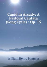 Cupid in Arcady: A Pastoral Cantata (Song Cycle) : Op. 15