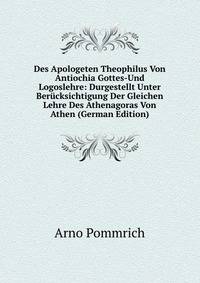 Des Apologeten Theophilus Von Antiochia Gottes-Und Logoslehre: Durgestellt Unter Berucksichtigung Der Gleichen Lehre Des Athenagoras Von Athen (German Edition)