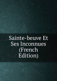 Sainte-beuve Et Ses Inconnues (French Edition)
