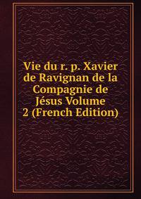 Vie du r. p. Xavier de Ravignan de la Compagnie de Jesus Volume 2 (French Edition)