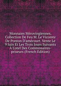 Monnaies M?rovingiennes, Collection De Feu M. Le Vicomte De Ponton D'am?court. Vente Le 9 Juin Et Les Trois Jours Suivants ? L'otel Des Commissaires-priseurs (French Edition)