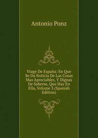 Viage De Espana: En Que Se Da Noticia De Las Cosas Mas Apreciables, Y Dignas De Saberse, Que Hay En Ella, Volume 3 (Spanish Edition)