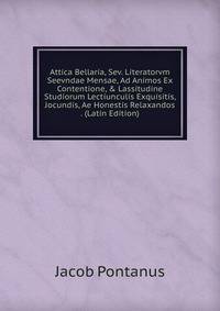 Attica Bellaria, Sev. Literatorvm Seevndae Mensae, Ad Animos Ex Contentione, &amp; Lassitudine Studiorum Lectiunculis Exquisitis, Jocundis, Ae Honestis Relaxandos . (Latin Edition)