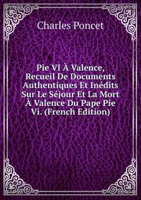 Pie VI A Valence, Recueil De Documents Authentiques Et Inedits Sur Le Sejour Et La Mort A Valence Du Pape Pie Vi. (French Edition)