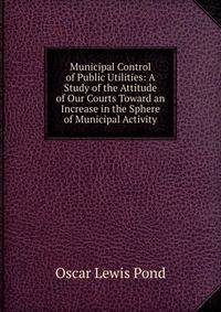Municipal Control of Public Utilities: A Study of the Attitude of Our Courts Toward an Increase in the Sphere of Municipal Activity