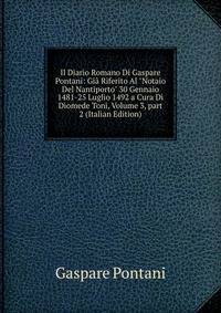 Il Diario Romano Di Gaspare Pontani: Gi? Riferito Al "Notaio Del Nantiporto" 30 Gennaio 1481-25 Luglio 1492 a Cura Di Diomede Toni, Volume 3, part 2 (Italian Edition)