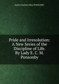 Pride and Irresolution: A New Series of the Discipline of Life. By Lady E. C. M. Ponsonby.