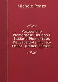 Vocabolario Piemontese-Italiano E Italiano-Piemontese, Del Sacerdote Michele Ponza . (Italian Edition)