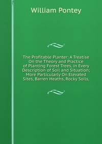 The Profitable Planter: A Treatise On the Theory and Practice of Planting Forest Trees, in Every Description of Soil and Situation; More Particularly On Elevated Sites, Barren Heaths, Rocky Soils,