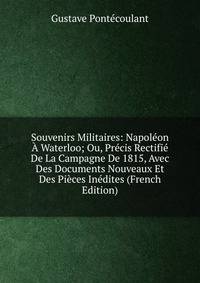 Souvenirs Militaires: Napoleon A Waterloo; Ou, Precis Rectifie De La Campagne De 1815, Avec Des Documents Nouveaux Et Des Pieces Inedites (French Edition)