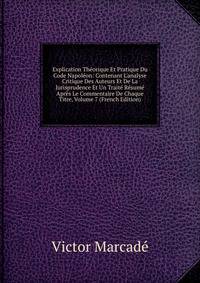 Explication Th?orique Et Pratique Du Code Napol?on: Contenant L'analyse Critique Des Auteurs Et De La Jurisprudence Et Un Trait? R?sum? Apr?s Le Commentaire De Chaque Titre, Volume 7 (French Edition)