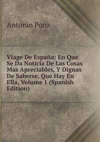 Viage De Espana: En Que Se Da Noticia De Las Cosas Mas Apreciables, Y Dignas De Saberse, Que Hay En Ella, Volume 1 (Spanish Edition)