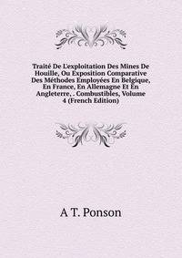 Trait? De L'exploitation Des Mines De Houille, Ou Exposition Comparative Des M?thodes Employ?es En Belgique, En France, En Allemagne Et En Angleterre, . Combustibles, Volume 4 (French Edition)