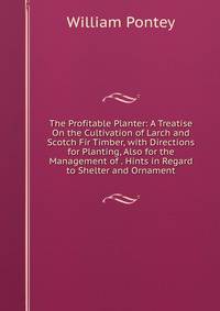 The Profitable Planter: A Treatise On the Cultivation of Larch and Scotch Fir Timber, with Directions for Planting, Also for the Management of . Hints in Regard to Shelter and Ornament