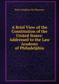 A Brief View of the Constitution of the United States: Addressed to the Law Academy of Philadelphia
