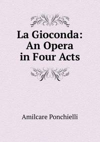 La Gioconda: An Opera in Four Acts