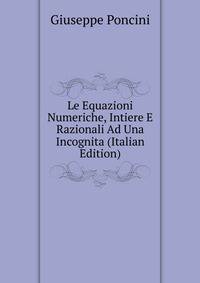 Le Equazioni Numeriche, Intiere E Razionali Ad Una Incognita (Italian Edition)