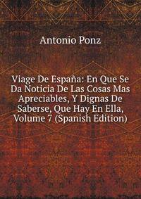 Viage De Espana: En Que Se Da Noticia De Las Cosas Mas Apreciables, Y Dignas De Saberse, Que Hay En Ella, Volume 7 (Spanish Edition)
