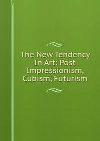 The New Tendency In Art: Post Impressionism, Cubism, Futurism