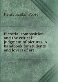 Pictorial composition and the critical judgment of pictures. A handbook for students and lovers of art