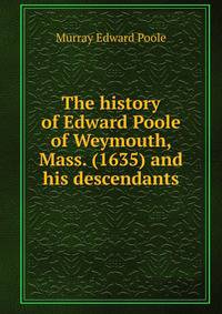 The history of Edward Poole of Weymouth, Mass. (1635) and his descendants