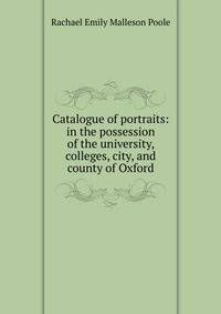 Catalogue of portraits: in the possession of the university, colleges, city, and county of Oxford