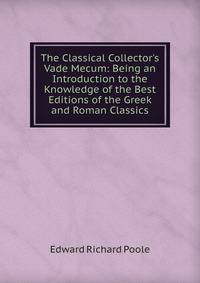 The Classical Collector's Vade Mecum: Being an Introduction to the Knowledge of the Best Editions of the Greek and Roman Classics