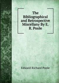 The Bibliographical and Retrospective Miscellany By E.R. Poole