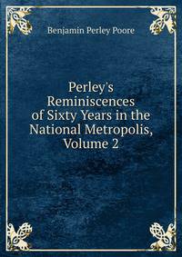Perley's Reminiscences of Sixty Years in the National Metropolis, Volume 2