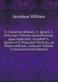 S. Clementis Romani, S. Ignatii, S. Polycarpi, Patrum Apostolicorum, quae supersunt, accedunt S. Ignatii et S. Polycarpi Martyria, ad fidem codicum . instruxit Volume 2 (Ancient Greek Edition)