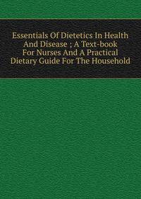 Essentials Of Dietetics In Health And Disease ; A Text-book For Nurses And A Practical Dietary Guide For The Household