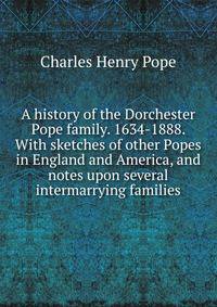 A history of the Dorchester Pope family. 1634-1888. With sketches of other Popes in England and America, and notes upon several intermarrying families