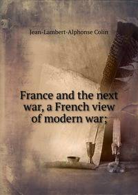 France and the next war, a French view of modern war;