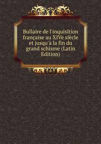 Bullaire de l'inquisition fran?aise au XIVe si?cle et jusqu'? la fin du grand schisme (Latin Edition)