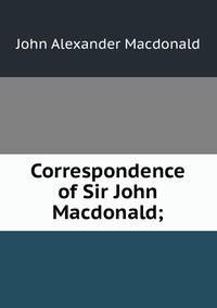 Correspondence of Sir John Macdonald;