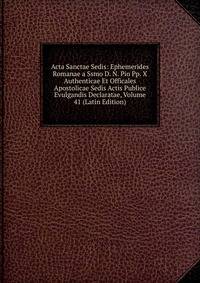 Acta Sanctae Sedis: Ephemerides Romanae a Ssmo D. N. Pio Pp. X Authenticae Et Officales Apostolicae Sedis Actis Publice Evulgandis Declaratae, Volume 41 (Latin Edition)