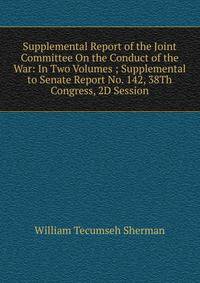 Supplemental Report of the Joint Committee On the Conduct of the War: In Two Volumes ; Supplemental to Senate Report No. 142, 38Th Congress, 2D Session