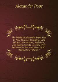 The Works of Alexander Pope, Esq: In Nine Volumes Complete, with His Last Corrections, Additions, and Improvements, As They Were Delivered to the . and Notes of Mr. Warburton, Volume 7