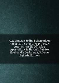 Acta Sanctae Sedis: Ephemerides Romanae a Ssmo D. N. Pio Pp. X Authenticae Et Officales Apostolicae Sedis Actis Publice Evulgandis Declaratae, Volume 19 (Latin Edition)
