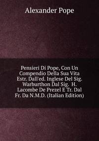 Pensieri Di Pope, Con Un Compendio Della Sua Vita Estr. Dall'ed. Inglese Del Sig. Warburthon Dal Sig. H. Lacombe De Prezel E Tr. Dal Fr. Da N.M.D. (Italian Edition)