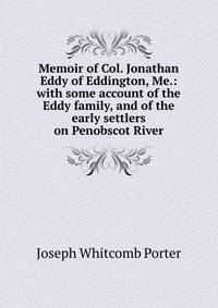 Memoir of Col. Jonathan Eddy of Eddington, Me.: with some account of the Eddy family, and of the early settlers on Penobscot River