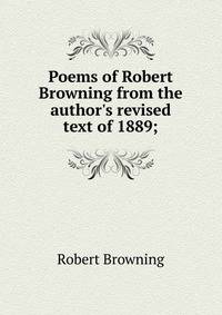 Poems of Robert Browning from the author's revised text of 1889;