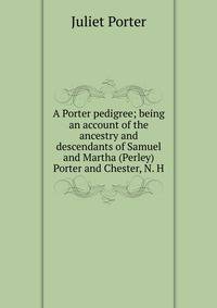 A Porter pedigree; being an account of the ancestry and descendants of Samuel and Martha (Perley) Porter and Chester, N. H.