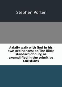 A daily walk with God in his own ordinances; or, The Bible standard of duty, as exemplified in the primitive Christians