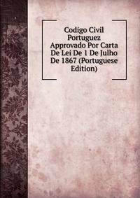 Codigo Civil Portuguez Approvado Por Carta De Lei De 1 De Julho De 1867 (Portuguese Edition)
