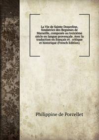 La Vie de Sainte Douceline, fondatrice des Beguines de Marseille, composee au treizieme siecle en langue provencale. Avec la traduction en francais et . critique et historique (French Edition)